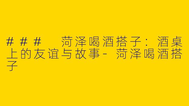### 菏泽喝酒搭子：酒桌上的友谊与故事