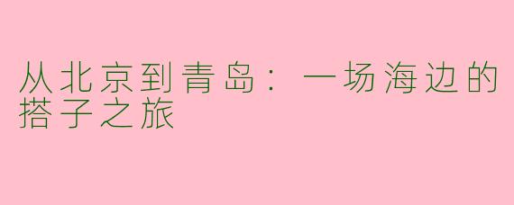 从北京到青岛：一场海边的搭子之旅
