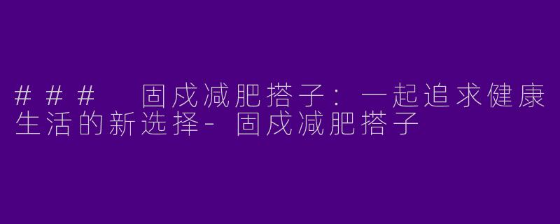 ### 固戍减肥搭子：一起追求健康生活的新选择-固戍减肥搭子