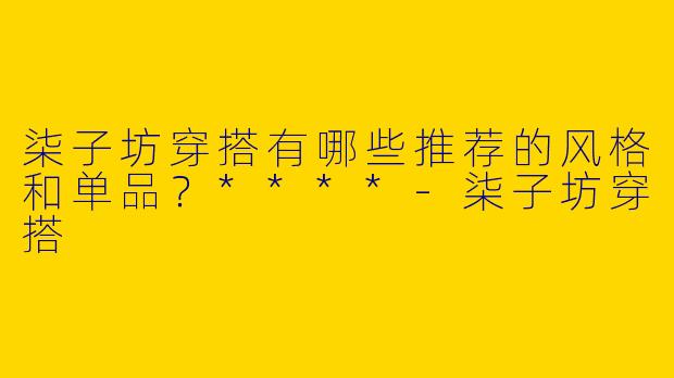 柒子坊穿搭有哪些推荐的风格和单品？****