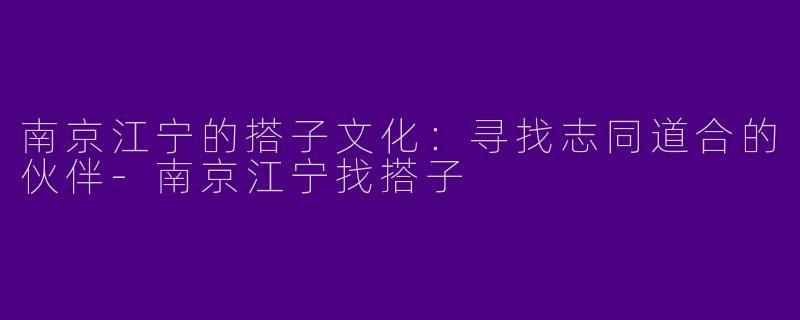 南京江宁的搭子文化：寻找志同道合的伙伴-南京江宁找搭子