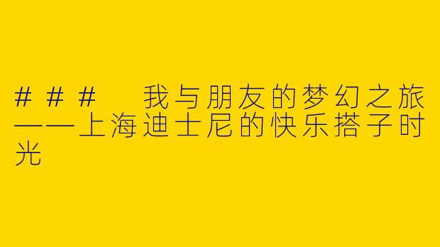 ### 我与朋友的梦幻之旅——上海迪士尼的快乐搭子时光