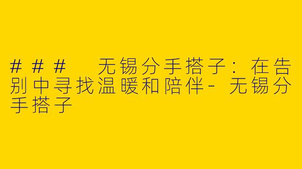 ### 无锡分手搭子：在告别中寻找温暖和陪伴-无锡分手搭子