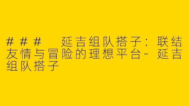 ### 延吉组队搭子：联结友情与冒险的理想平台-延吉组队搭子