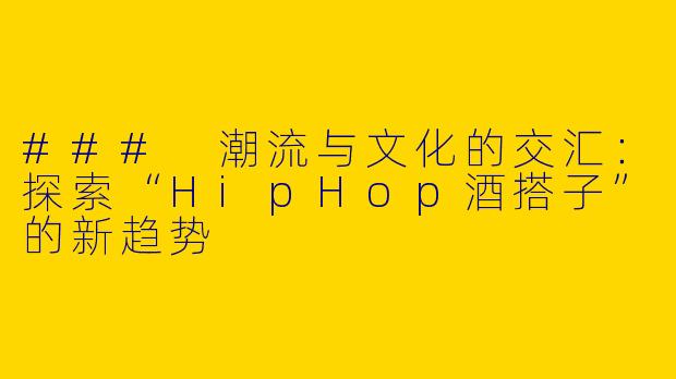 ### 潮流与文化的交汇：探索“HipHop酒搭子”的新趋势