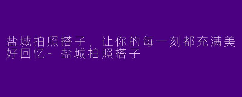 盐城拍照搭子，让你的每一刻都充满美好回忆-盐城拍照搭子
