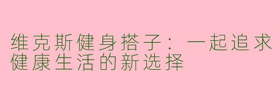 维克斯健身搭子：一起追求健康生活的新选择