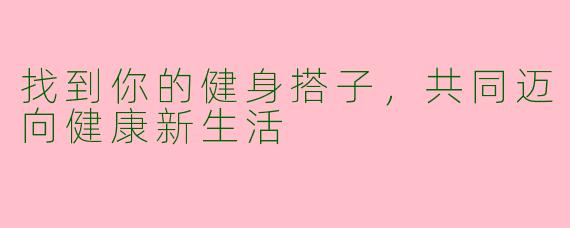 找到你的健身搭子，共同迈向健康新生活