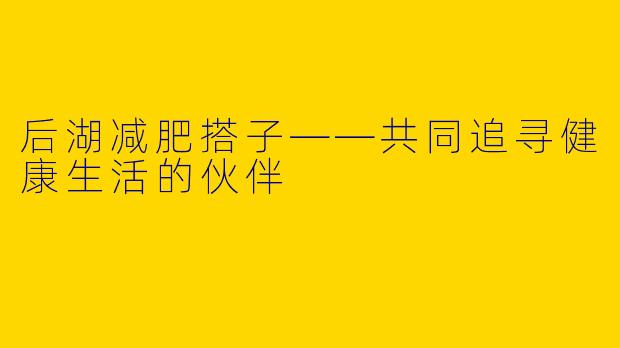 后湖减肥搭子——共同追寻健康生活的伙伴