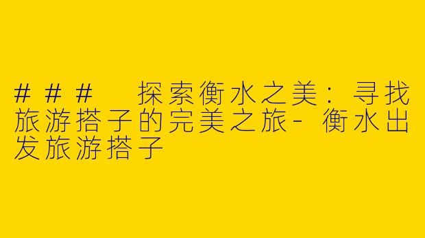 ### 探索衡水之美：寻找旅游搭子的完美之旅-衡水出发旅游搭子