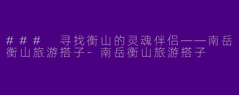 ### 寻找衡山的灵魂伴侣——南岳衡山旅游搭子-南岳衡山旅游搭子