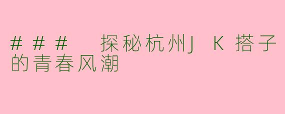### 探秘杭州JK搭子的青春风潮