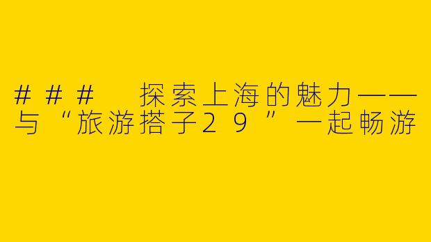 ### 探索上海的魅力——与“旅游搭子29”一起畅游