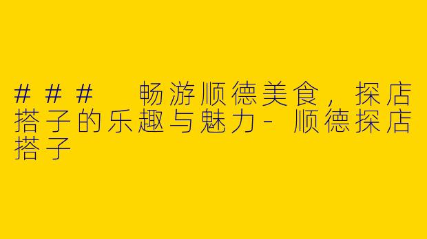 ### 畅游顺德美食，探店搭子的乐趣与魅力-顺德探店搭子