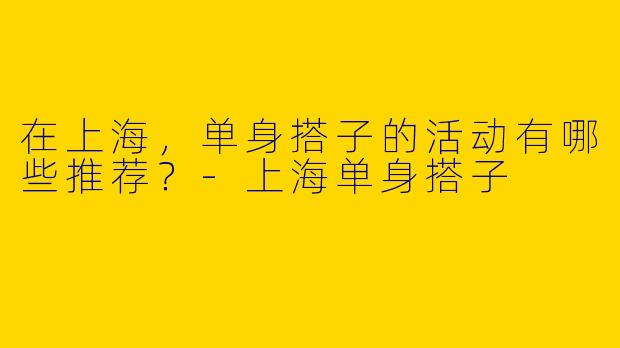 在上海，单身搭子的活动有哪些推荐？
