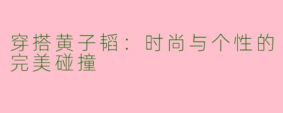 穿搭黄子韬：时尚与个性的完美碰撞