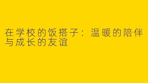 在学校的饭搭子：温暖的陪伴与成长的友谊