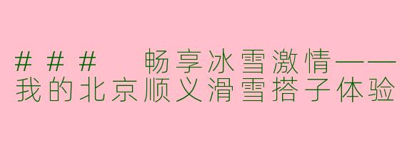 ### 畅享冰雪激情——我的北京顺义滑雪搭子体验