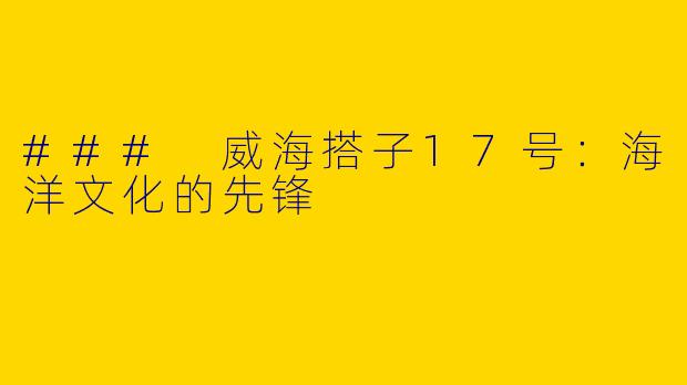 ### 威海搭子17号：海洋文化的先锋