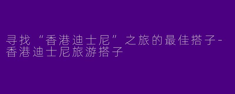 寻找“香港迪士尼”之旅的最佳搭子-香港迪士尼旅游搭子
