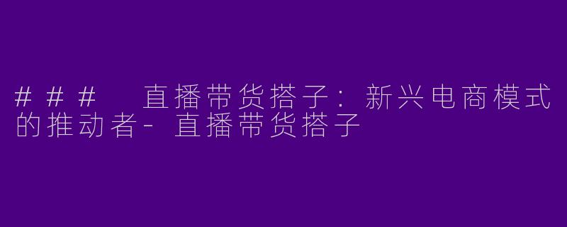 ### 直播带货搭子:新兴电商模式的推动者