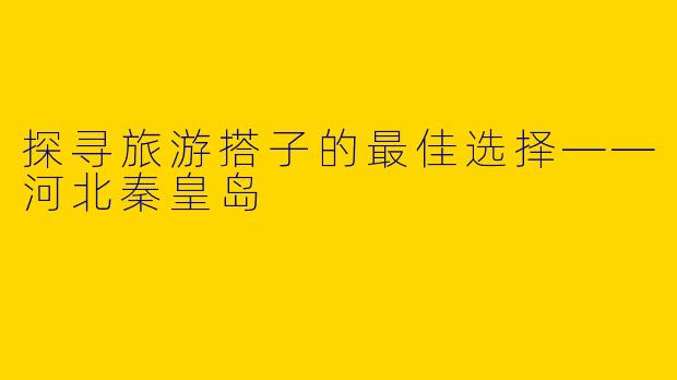 探寻旅游搭子的最佳选择——河北秦皇岛