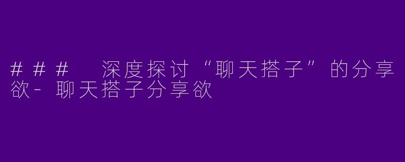 ### 深度探讨“聊天搭子”的分享欲-聊天搭子分享欲