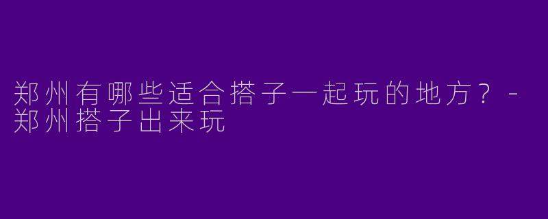 郑州有哪些适合搭子一起玩的地方?