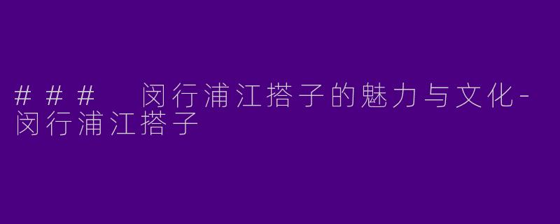 ### 闵行浦江搭子的魅力与文化-闵行浦江搭子