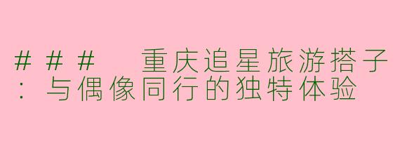 ### 重庆追星旅游搭子：与偶像同行的独特体验