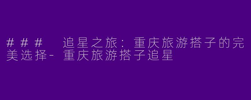 ### 追星之旅：重庆旅游搭子的完美选择-重庆旅游搭子追星