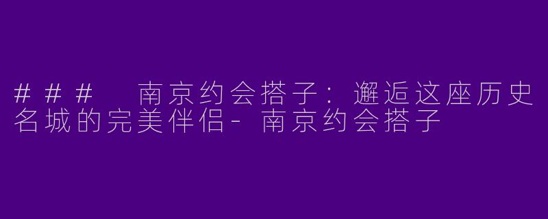 ### 南京约会搭子：邂逅这座历史名城的完美伴侣
