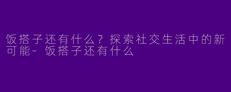 饭搭子还有什么？探索社交生活中的新可能-饭搭子还有什么