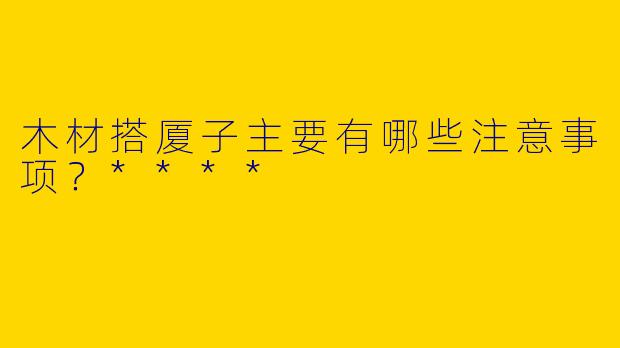 木材搭厦子主要有哪些注意事项?****