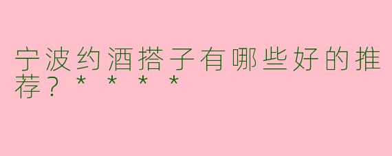 宁波约酒搭子有哪些好的推荐?****