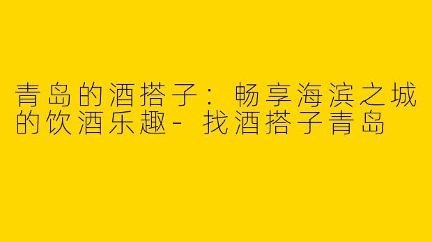 青岛的酒搭子：畅享海滨之城的饮酒乐趣-找酒搭子青岛