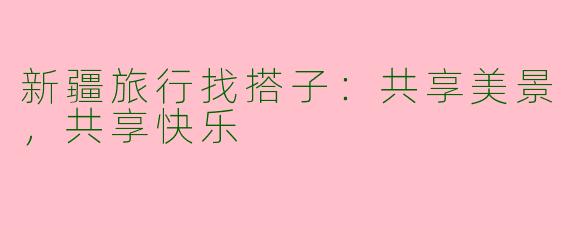新疆旅行找搭子：共享美景，共享快乐
