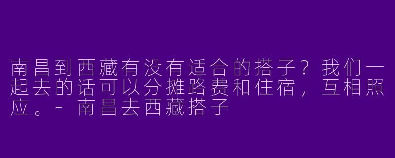南昌到西藏有没有适合的搭子?我们一起去的话可以分摊路费和住宿,互相照应。
