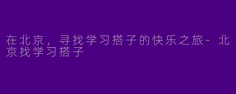 在北京，寻找学习搭子的快乐之旅-北京找学习搭子