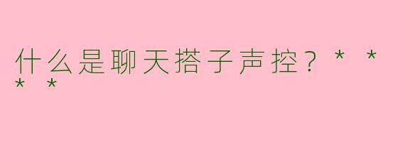 什么是聊天搭子声控？****