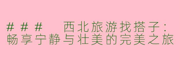 ### 西北旅游找搭子：畅享宁静与壮美的完美之旅