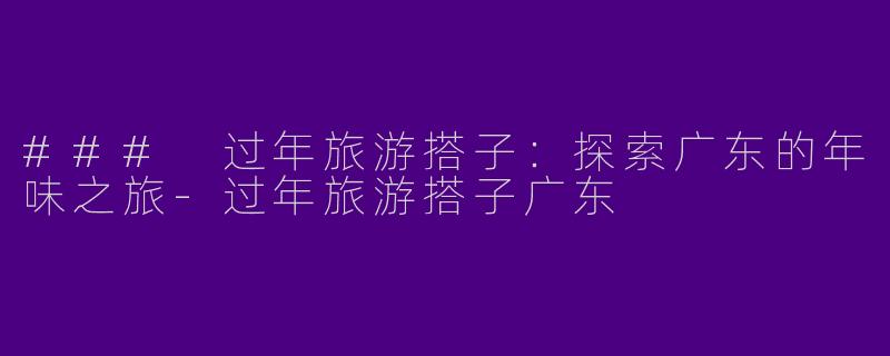 ### 过年旅游搭子：探索广东的年味之旅-过年旅游搭子广东