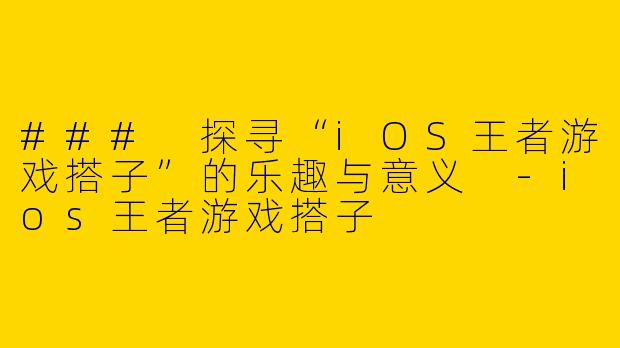 ### 探寻“iOS王者游戏搭子”的乐趣与意义 -ios王者游戏搭子
