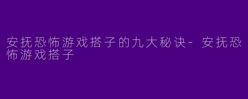 安抚恐怖游戏搭子的九大秘诀