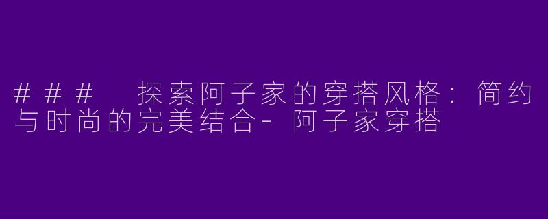 ### 探索阿子家的穿搭风格：简约与时尚的完美结合-阿子家穿搭