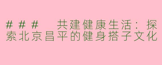 ### 共建健康生活：探索北京昌平的健身搭子文化