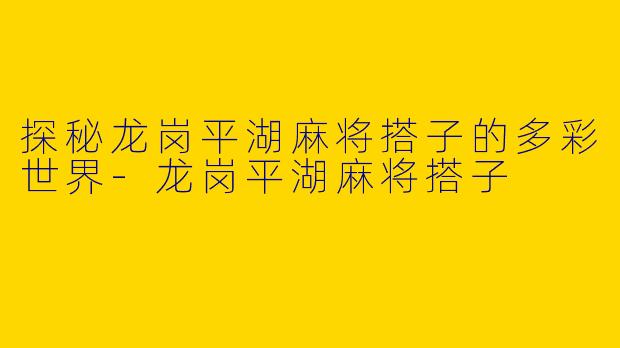 探秘龙岗平湖麻将搭子的多彩世界