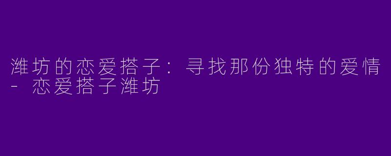潍坊的恋爱搭子：寻找那份独特的爱情-恋爱搭子潍坊