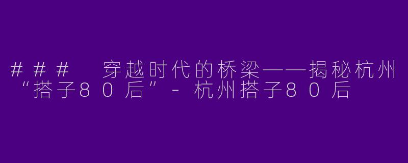 ### 穿越时代的桥梁——揭秘杭州“搭子80后”-杭州搭子80后