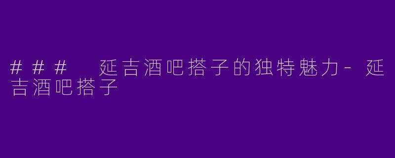 ### 延吉酒吧搭子的独特魅力-延吉酒吧搭子